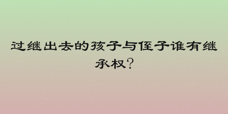 过继出去的孩子与侄子谁有继承权?