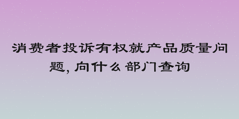 消费者投诉有权就产品质量问题,向什么部门查询