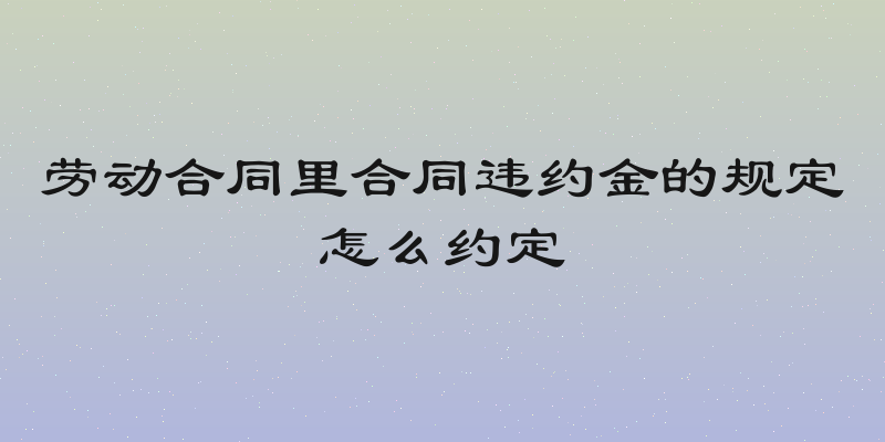 劳动合同里合同违约金的规定怎么约定