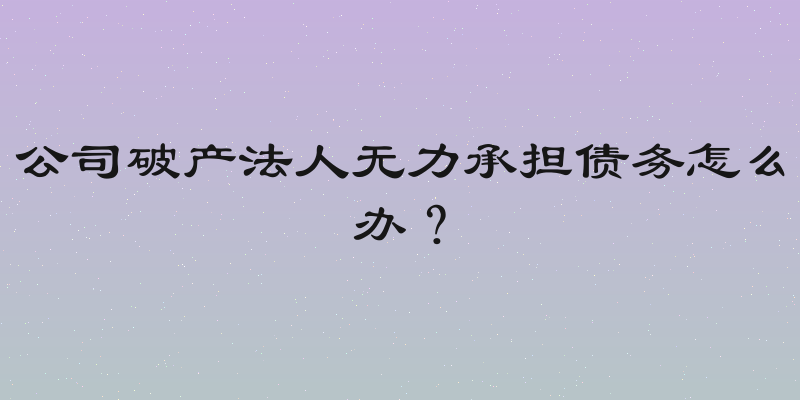 公司破产法人无力承担债务怎么办？