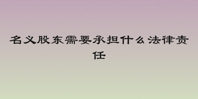 名义股东需要承担什么法律责任