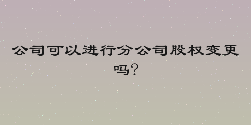 公司可以进行分公司股权变更吗?