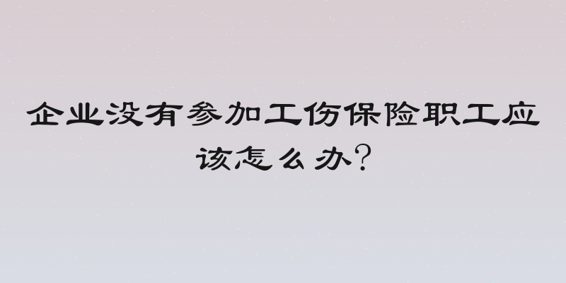 企业没有参加工伤保险职工应该怎么办?