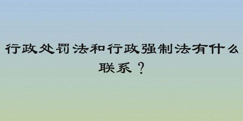行政处罚法和行政强制法有什么联系？