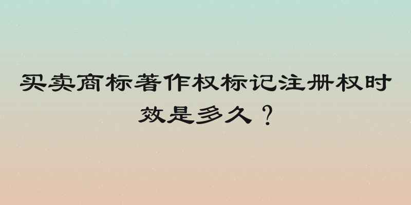 买卖商标著作权标记注册权时效是多久？