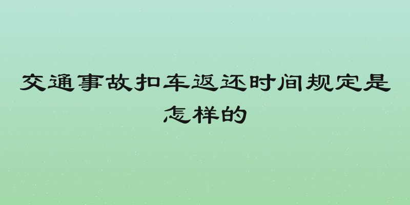 交通事故扣车返还时间规定是怎样的
