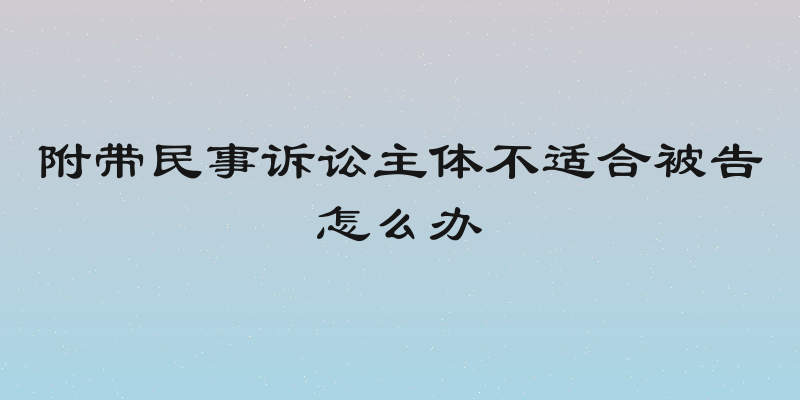 附带民事诉讼主体不适合被告怎么办