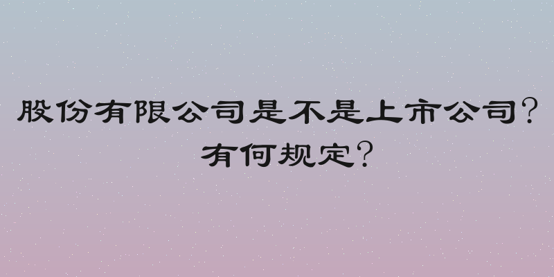 股份有限公司是不是上市公司? 有何规定?