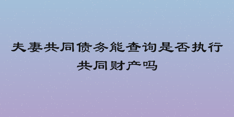 夫妻共同债务能查询是否执行共同财产吗