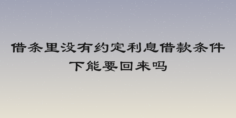 借条里没有约定利息借款条件下能要回来吗