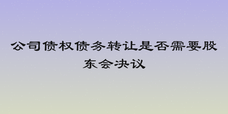 公司债权债务转让是否需要股东会决议