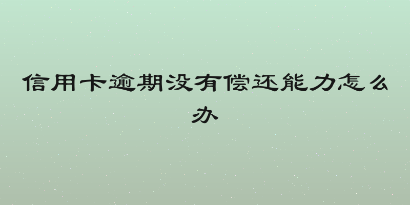 信用卡逾期没有偿还能力怎么办