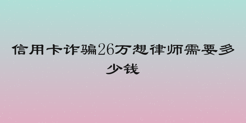 信用卡诈骗26万想律师需要多少钱