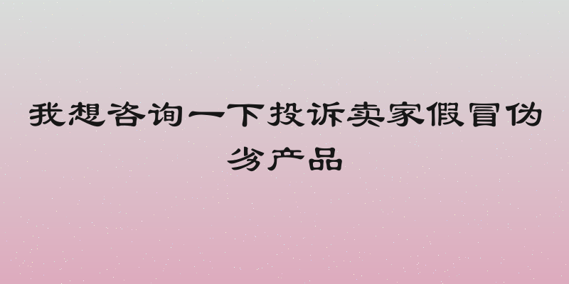 我想咨询一下投诉卖家假冒伪劣产品