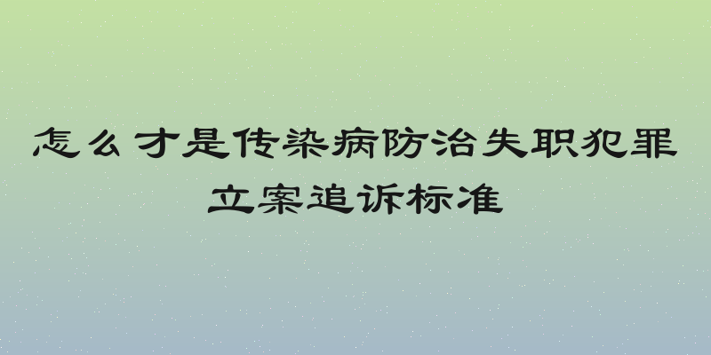 怎么才是传染病防治失职犯罪立案追诉标准