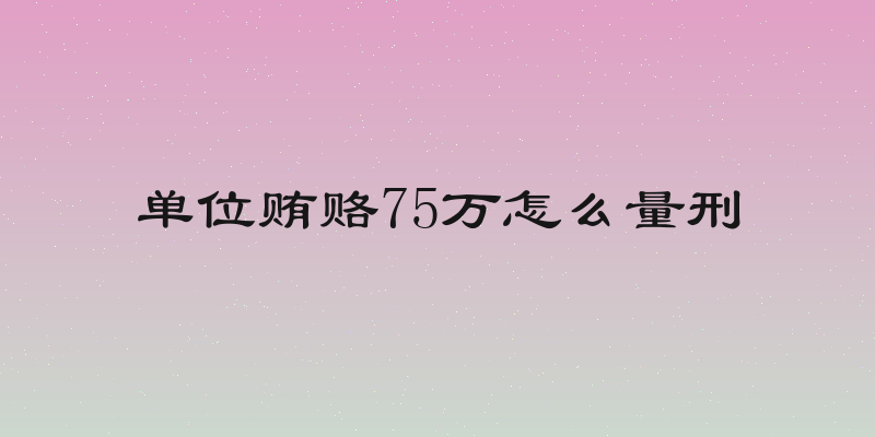 单位贿赂75万怎么量刑