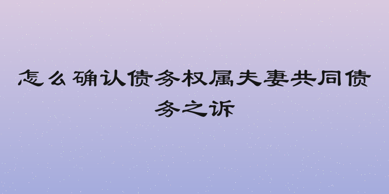 怎么确认债务权属夫妻共同债务之诉