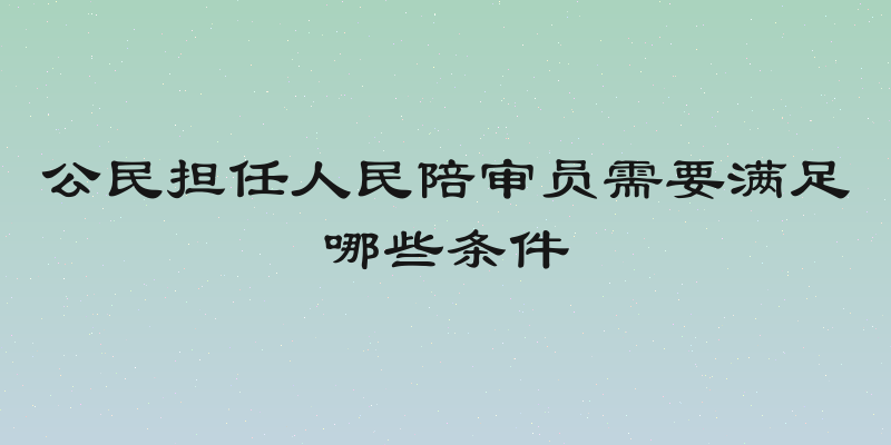 公民担任人民陪审员需要满足哪些条件