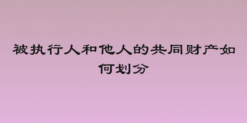 被执行人和他人的共同财产如何划分