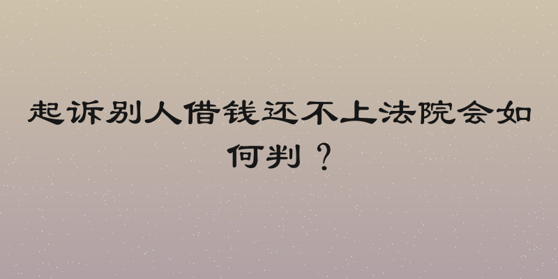 起诉别人借钱还不上法院会如何判？