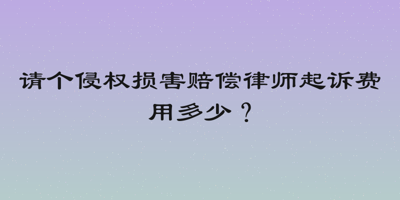 请个侵权损害赔偿律师起诉费用多少？