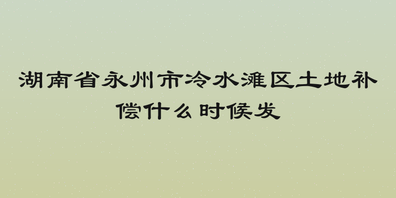 湖南省永州市冷水滩区土地补偿什么时候发