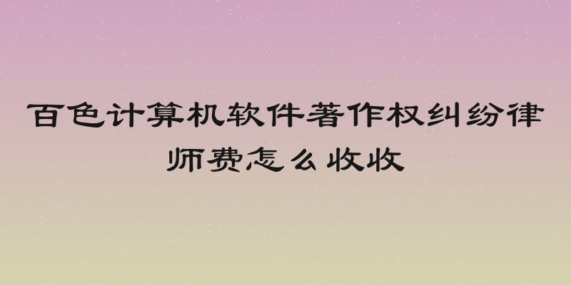 百色计算机软件著作权纠纷律师费怎么收收