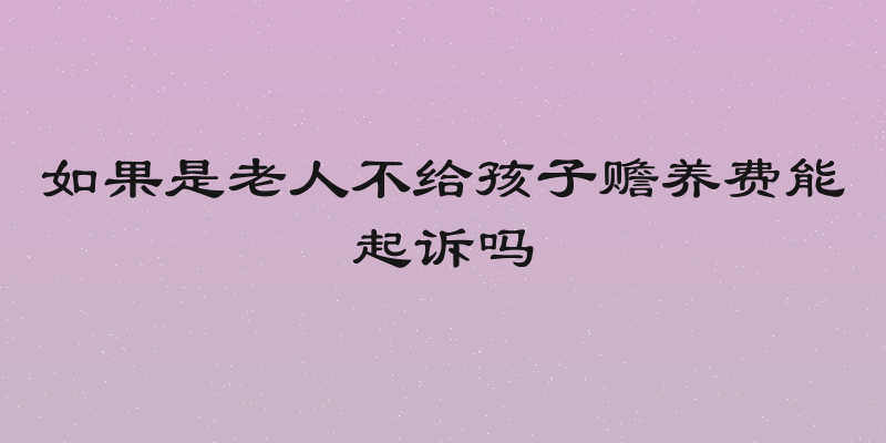 如果是老人不给孩子赡养费能起诉吗