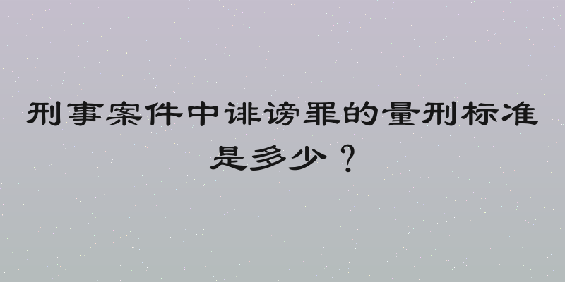 刑事案件中诽谤罪的量刑标准是多少？