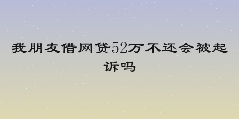 我朋友借网贷52万不还会被起诉吗