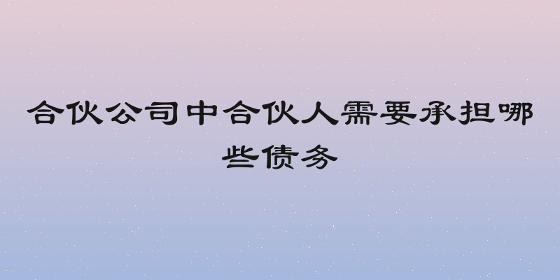 合伙公司中合伙人需要承担哪些债务