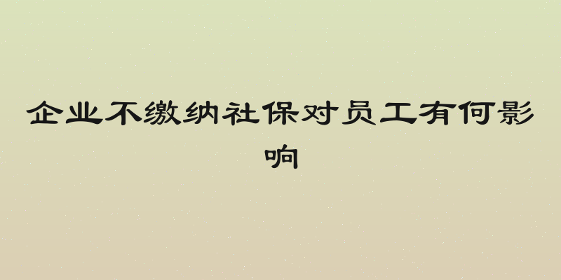 企业不缴纳社保对员工有何影响