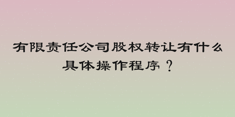 有限责任公司股权转让有什么具体操作程序？