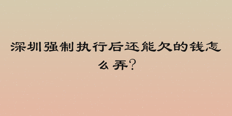 深圳强制执行后还能欠的钱怎么弄?