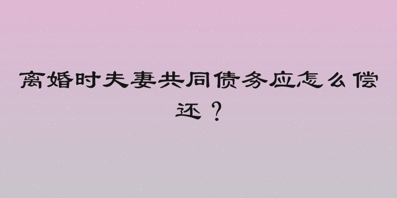 离婚时夫妻共同债务应怎么偿还？