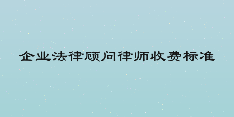 企业法律顾问律师收费标准