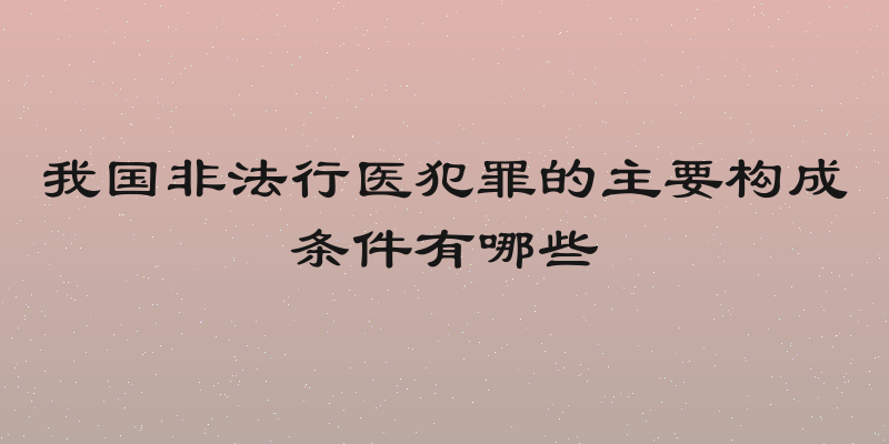 我国非法行医犯罪的主要构成条件有哪些