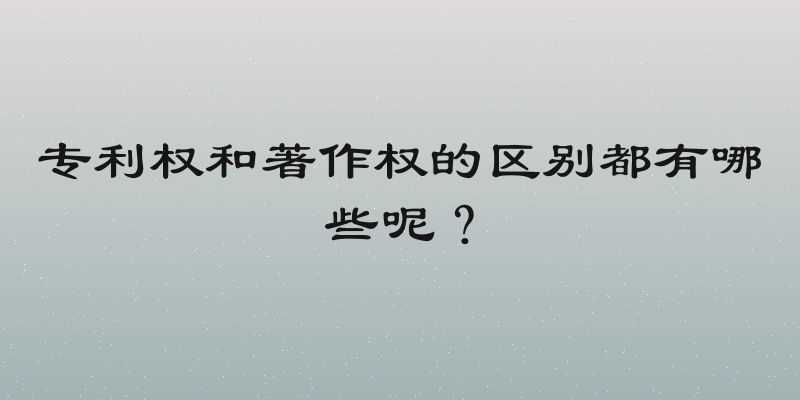 专利权和著作权的区别都有哪些呢？