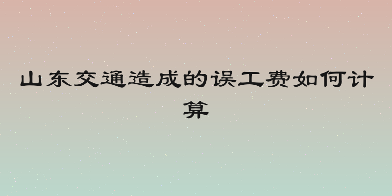山东交通造成的误工费如何计算