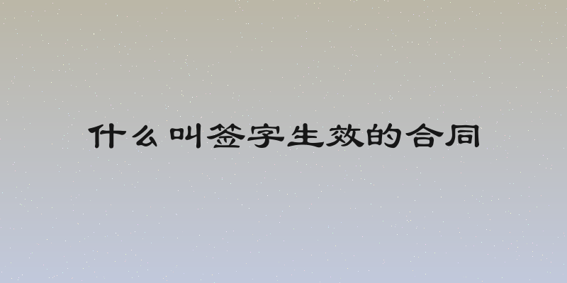 什么叫签字生效的合同
