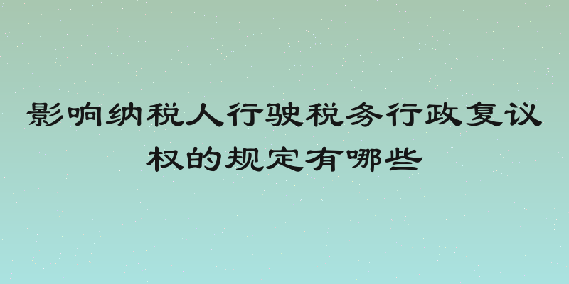 影响纳税人行驶税务行政复议权的规定有哪些