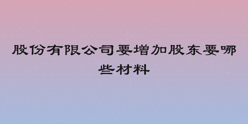股份有限公司要增加股东要哪些材料