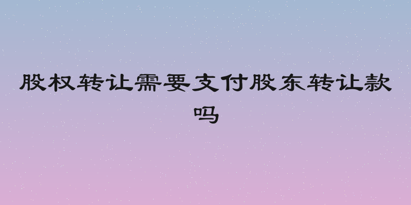 股权转让需要支付股东转让款吗