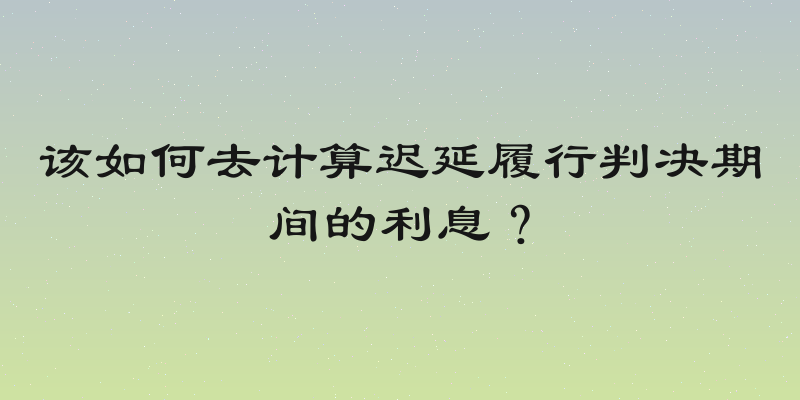 该如何去计算迟延履行判决期间的利息？