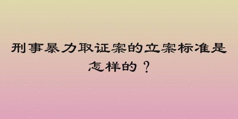 刑事暴力取证案的立案标准是怎样的？