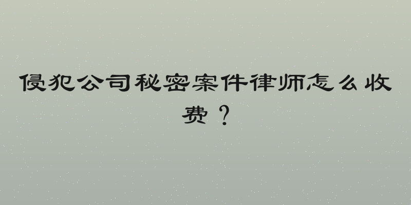侵犯公司秘密案件律师怎么收费？