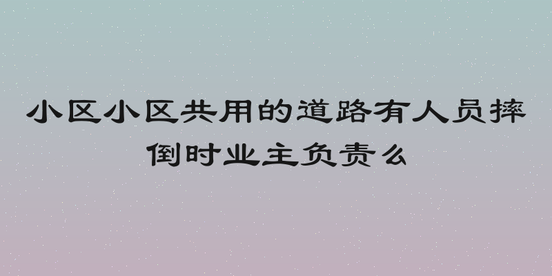 小区小区共用的道路有人员摔倒时业主负责么