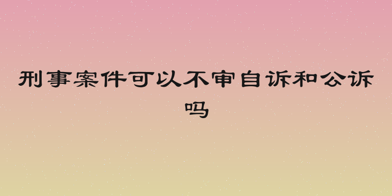 刑事案件可以不审自诉和公诉吗