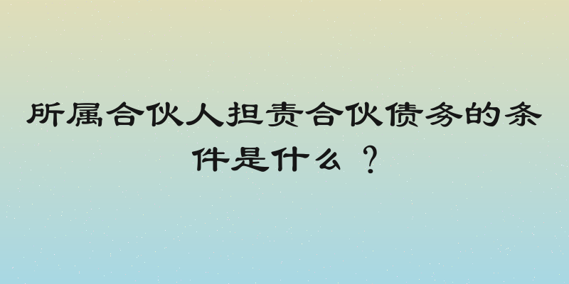 所属合伙人担责合伙债务的条件是什么？
