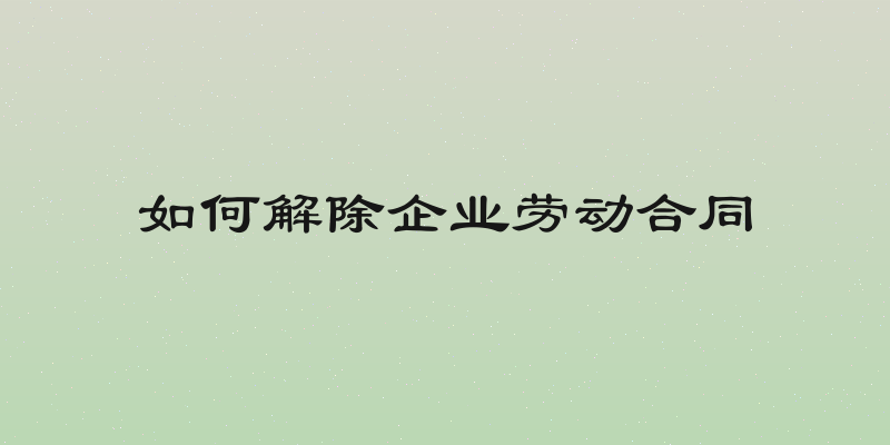 如何解除企业劳动合同
